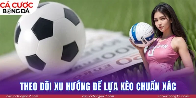 Theo dõi xu hướng để lựa kèo chuẩn xác